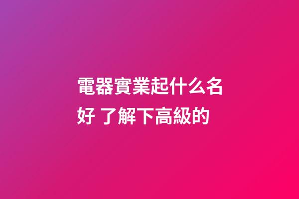 電器實業起什么名好 了解下高級的-第1張-公司起名-玄機派